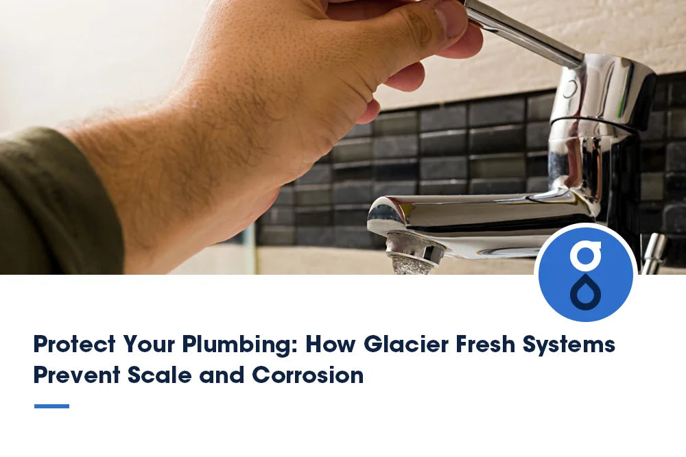 Protect Your Plumbing: How Glacier Fresh Water Filter Systems Prevent Scale and Corrosion