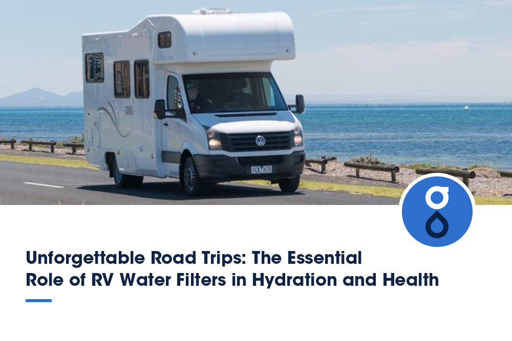 Unforgettable Road Trips: The Essential Role of RV Water Filters in Hydration and Health