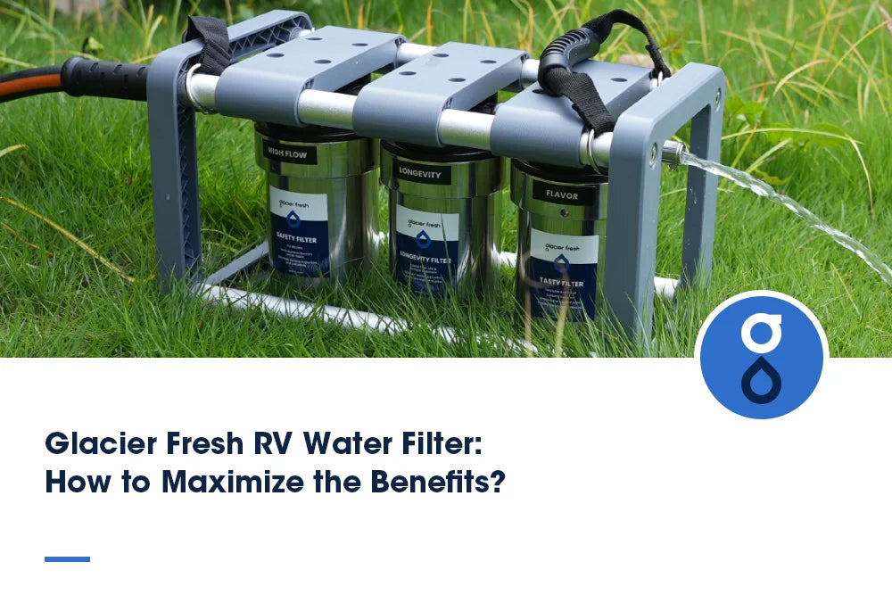 Glacier Fresh RV Water Filter: How to Maximize the Benefits?