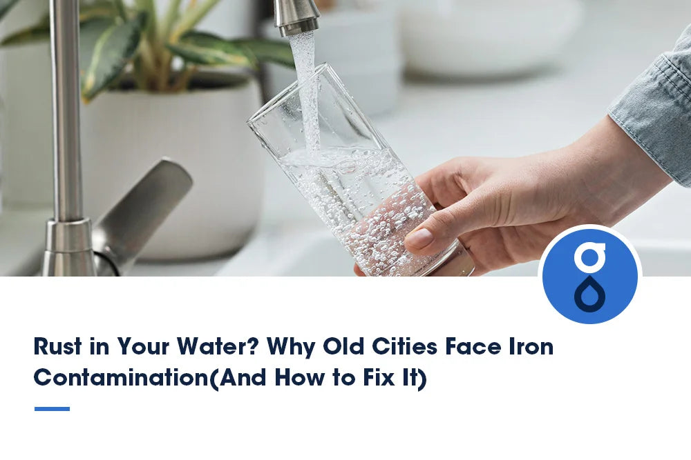 Rust in Your Water? Why Old Cities Face Iron Contamination(And How to Fix It)