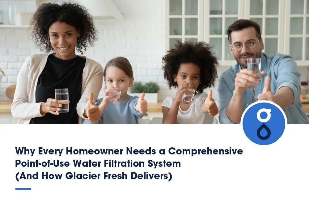 Why Every Homeowner Needs a Comprehensive Point-of-Use Water Filtration System(And How Glacier Fresh Delivers)