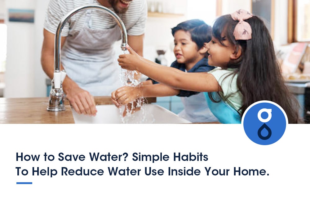 How to Save Water? Simple Habits To Help Reduce Water Use Inside Your Home.