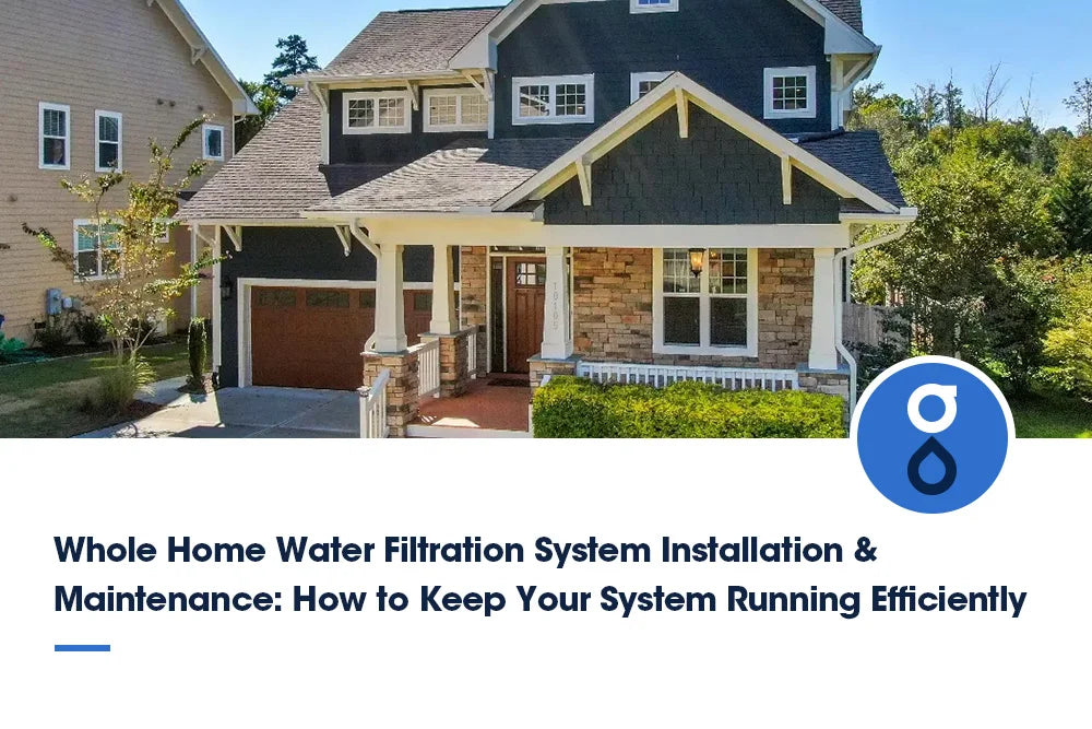 Whole Home Water Filtration System Installation & Maintenance: How to Keep Your System Running Efficiently